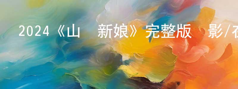 白若冰發布2024《山區新娘》完整版電影/在線觀看/百度云-美劇天堂